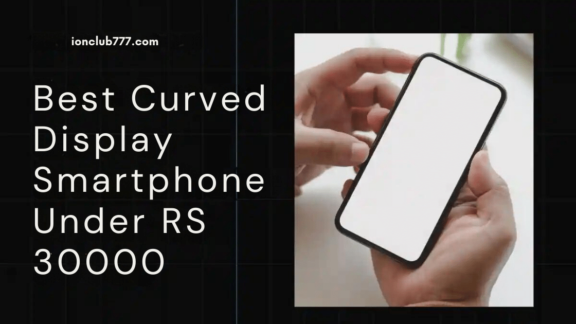 The Best Curved Display Phones Under 30,000: Immersive Visual Review